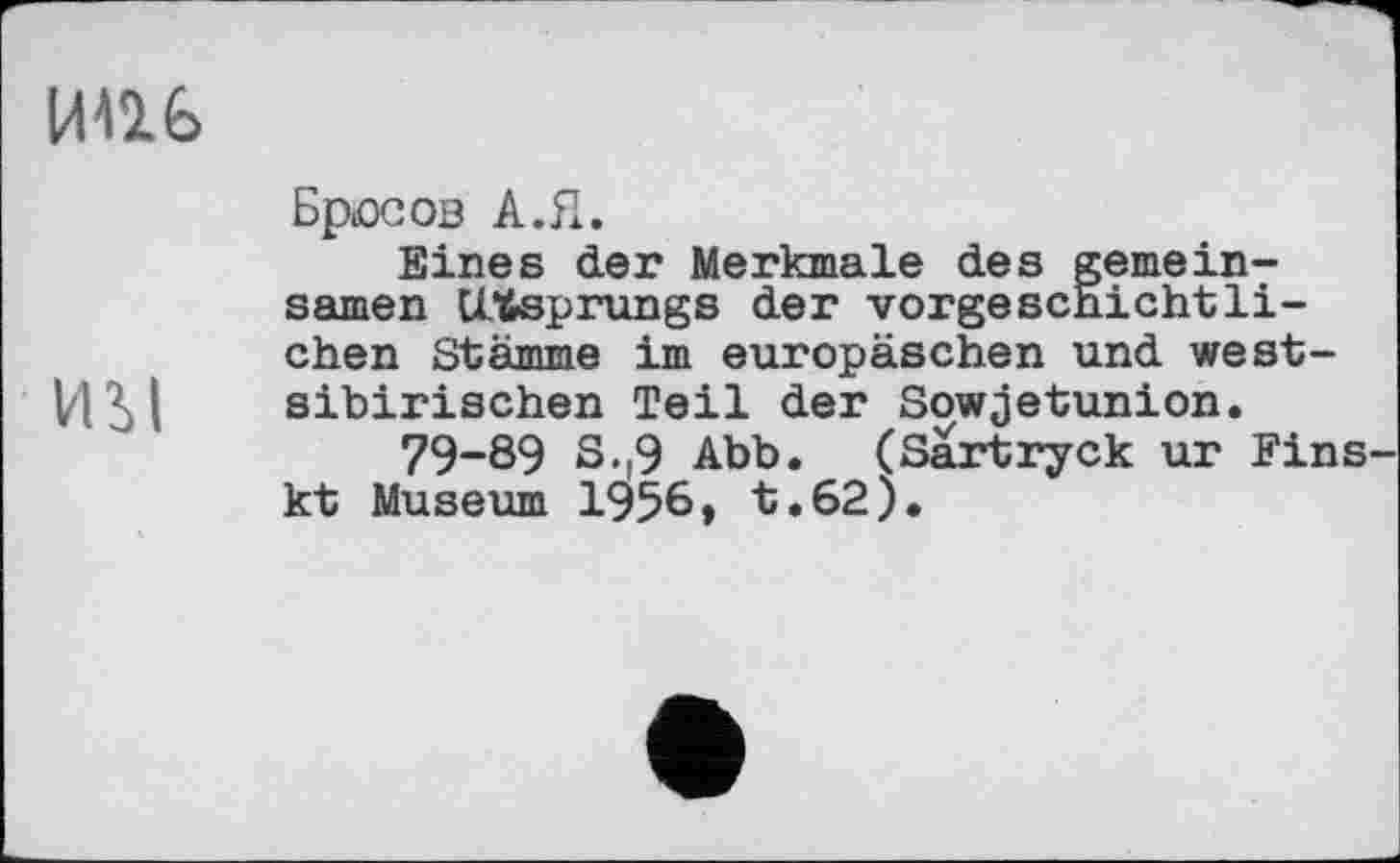 ﻿ипб
иы
Брюсов А.Я.
Eines der Merkmale des gemeinsamen Ursprungs der vorgeschichtlichen Stämme im europäschen und westsibirischen Teil der Sowjetunion.
79-89 S.r9 Abb. (Sartryck ur Fins kt Museum 1956» t.62).